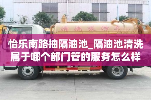 怡樂南路抽隔油池_隔油池清洗屬于哪個部門管的服務怎么樣