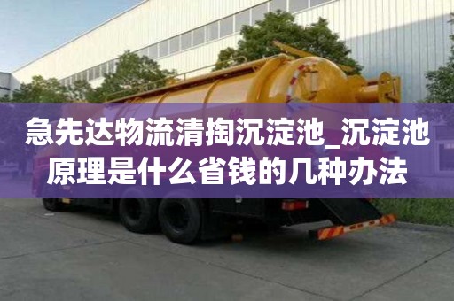 急先達物流清掏沉淀池_沉淀池原理是什么省錢的幾種辦法