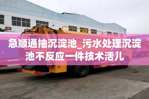 急順通抽沉淀池_污水處理沉淀池不反應一件技術活兒