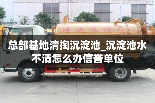 總部基地清掏沉淀池_沉淀池水不清怎么辦信譽單位
