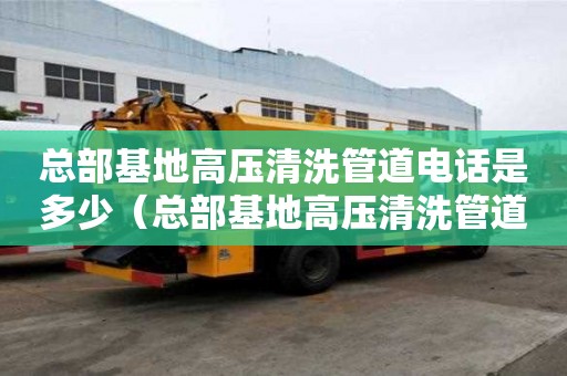 總部基地高壓清洗管道電話是多少（總部基地高壓清洗管道電話是多少號）