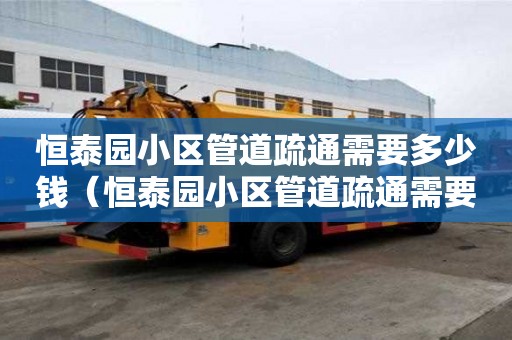 恒泰園小區管道疏通需要多少錢（恒泰園小區管道疏通需要多少錢一平方）