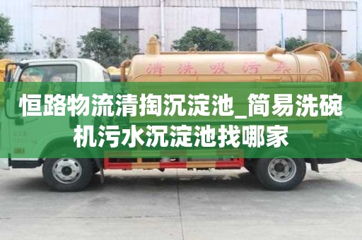 恒路物流清掏沉淀池_簡易洗碗機污水沉淀池找哪家
