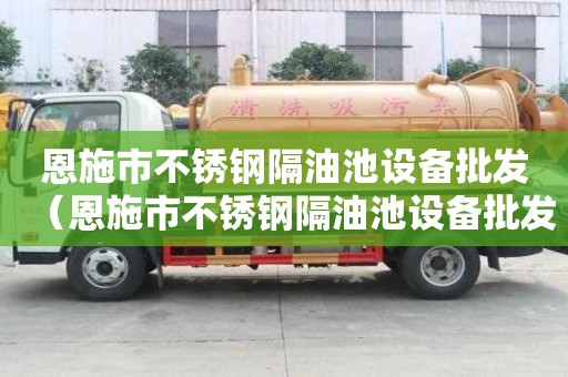 恩施市不銹鋼隔油池設備批發（恩施市不銹鋼隔油池設備批發電話）