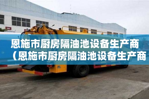 恩施市廚房隔油池設備生產商（恩施市廚房隔油池設備生產商電話）