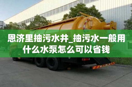 恩濟里抽污水井_抽污水一般用什么水泵怎么可以省錢