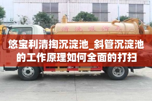 悠寶利清掏沉淀池_斜管沉淀池的工作原理如何全面的打掃