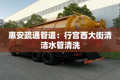 惠安疏通管道：行宮西大街清潔水管清洗