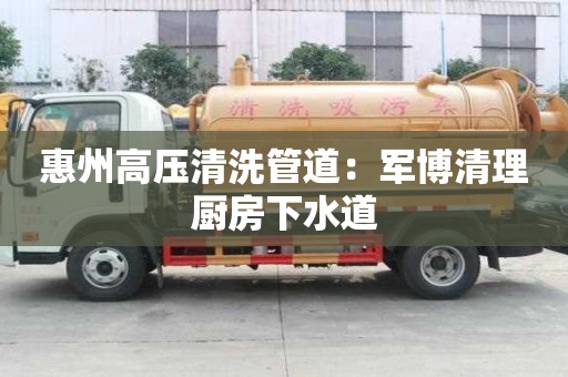 惠州高壓清洗管道：軍博清理廚房下水道