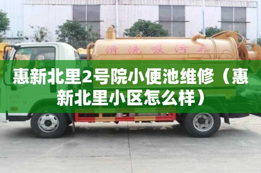 惠新北里2號院小便池維修（惠新北里小區怎么樣）