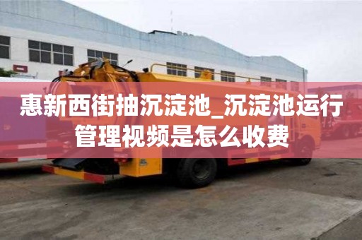惠新西街抽沉淀池_沉淀池運行管理視頻是怎么收費