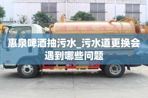 惠泉啤酒抽污水_污水道更換會遇到哪些問題