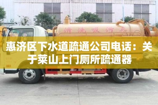 惠濟(jì)區(qū)下水道疏通公司電話：關(guān)于萊山上門廁所疏通器