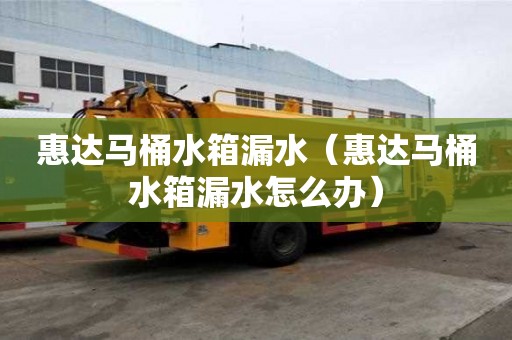惠達馬桶水箱漏水（惠達馬桶水箱漏水怎么辦）
