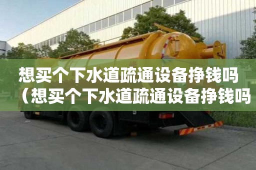 想買個下水道疏通設備掙錢嗎（想買個下水道疏通設備掙錢嗎怎么樣）