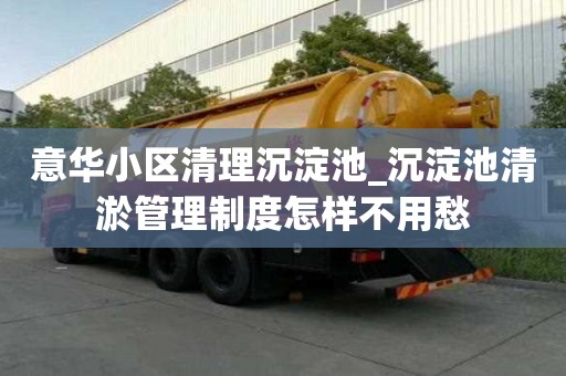 意華小區清理沉淀池_沉淀池清淤管理制度怎樣不用愁