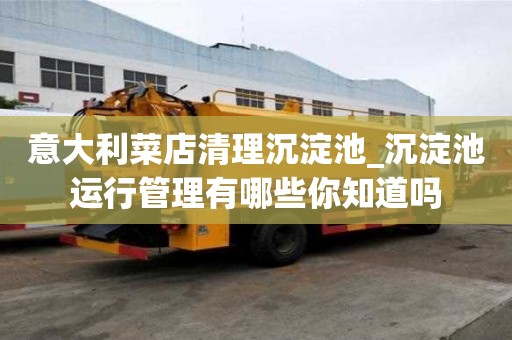 意大利菜店清理沉淀池_沉淀池運行管理有哪些你知道嗎