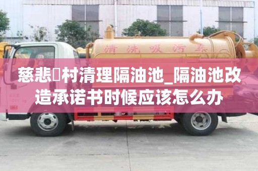 慈悲硲村清理隔油池_隔油池改造承諾書時(shí)候應(yīng)該怎么辦
