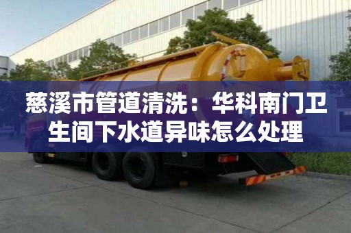 慈溪市管道清洗：華科南門衛生間下水道異味怎么處理