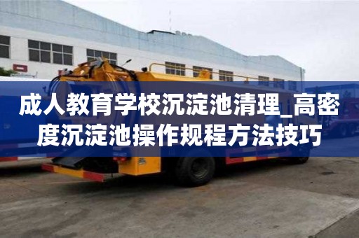 成人教育學(xué)校沉淀池清理_高密度沉淀池操作規(guī)程方法技巧