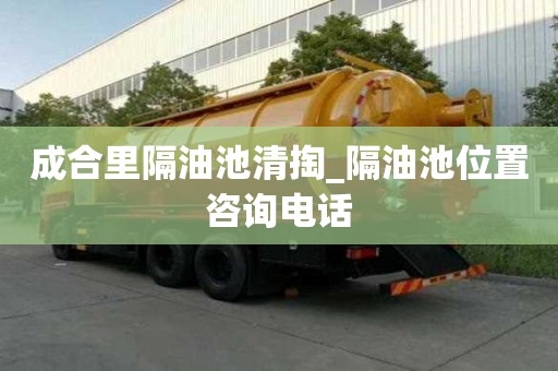 成合里隔油池清掏_隔油池位置咨詢電話
