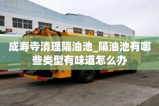 成壽寺清理隔油池_隔油池有哪些類型有味道怎么辦