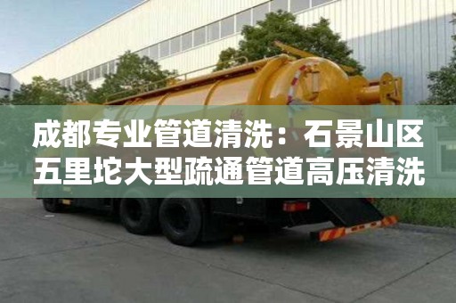 成都專業(yè)管道清洗：石景山區(qū)五里坨大型疏通管道高壓清洗