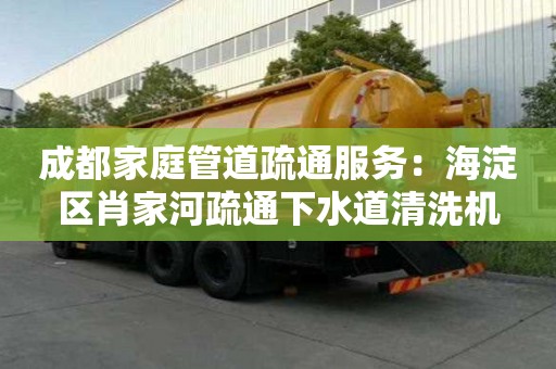 成都家庭管道疏通服務：海淀區肖家河疏通下水道清洗機