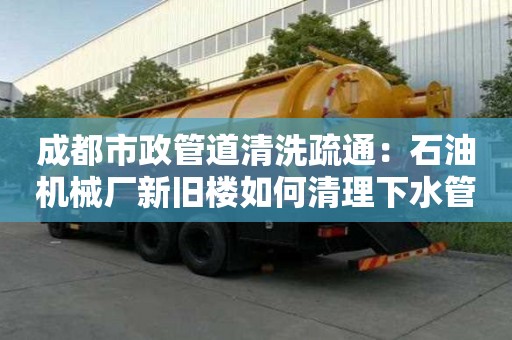 成都市政管道清洗疏通：石油機(jī)械廠新舊樓如何清理下水管道