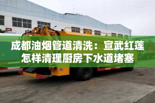 成都油煙管道清洗：宣武紅蓮怎樣清理廚房下水道堵塞