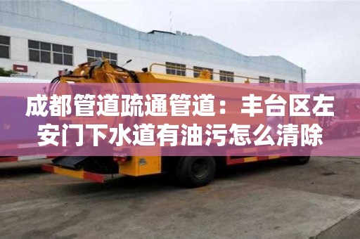 成都管道疏通管道：豐臺區左安門下水道有油污怎么清除