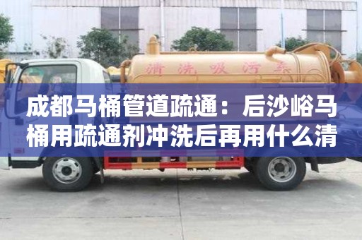 成都馬桶管道疏通：后沙峪馬桶用疏通劑沖洗后再用什么清洗好