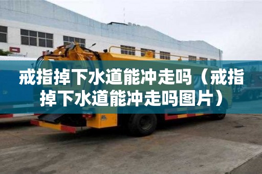 戒指掉下水道能沖走嗎（戒指掉下水道能沖走嗎圖片）