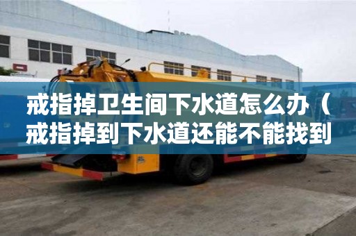 戒指掉衛生間下水道怎么辦（戒指掉到下水道還能不能找到）