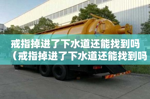 戒指掉進了下水道還能找到嗎（戒指掉進了下水道還能找到嗎?）