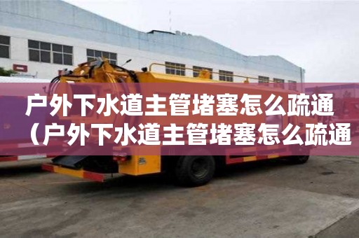 戶外下水道主管堵塞怎么疏通（戶外下水道主管堵塞怎么疏通的）