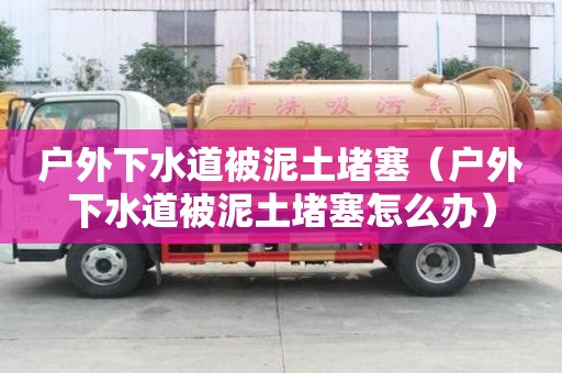 戶外下水道被泥土堵塞（戶外下水道被泥土堵塞怎么辦）