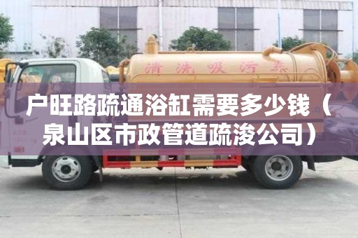 戶旺路疏通浴缸需要多少錢（泉山區市政管道疏浚公司）