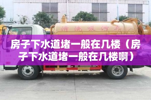 房子下水道堵一般在幾樓（房子下水道堵一般在幾樓啊）