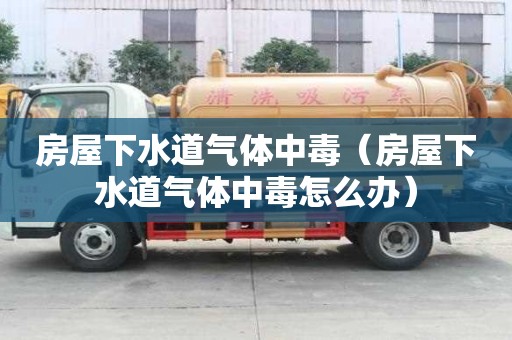 房屋下水道氣體中毒（房屋下水道氣體中毒怎么辦）