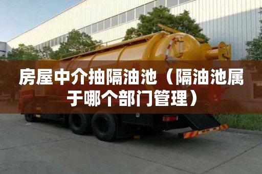 房屋中介抽隔油池（隔油池屬于哪個部門管理）