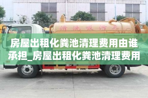 房屋出租化糞池清理費用由誰承擔_房屋出租化糞池清理費用由誰承擔呢