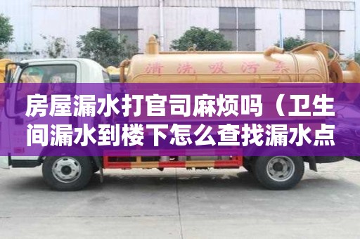 房屋漏水打官司麻煩嗎（衛生間漏水到樓下怎么查找漏水點）