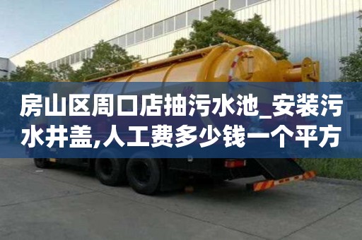 房山區周口店抽污水池_安裝污水井蓋,人工費多少錢一個平方米方法技巧
