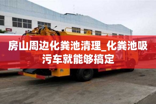 房山周邊化糞池清理_化糞池吸污車就能夠搞定