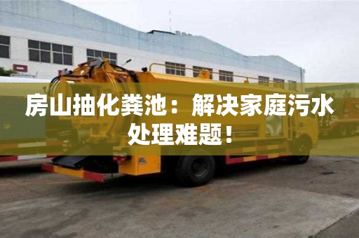 房山抽化糞池：解決家庭污水處理難題！