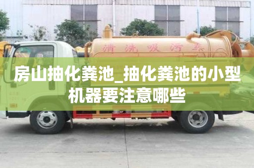 房山抽化糞池_抽化糞池的小型機器要注意哪些