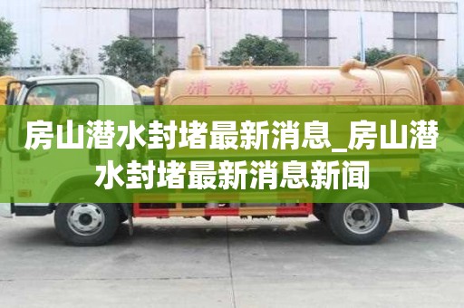 房山潛水封堵最新消息_房山潛水封堵最新消息新聞