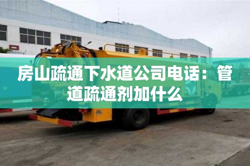房山疏通下水道公司電話：管道疏通劑加什么