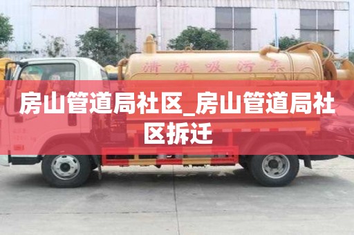 房山管道局社區_房山管道局社區拆遷
